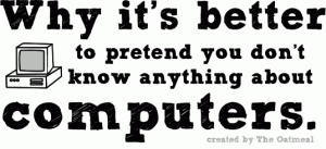 Why it's better to pretend you don't know anything about computers Why it's better to pretend you don't know anything about computers